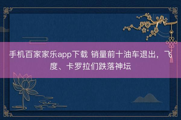 手机百家家乐app下载 销量前十油车退出，飞度、卡罗拉们跌落神坛