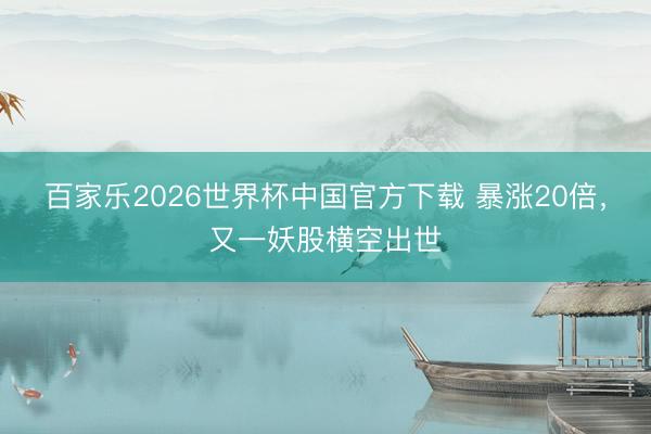 百家乐2026世界杯中国官方下载 暴涨20倍，又一妖股横空出世