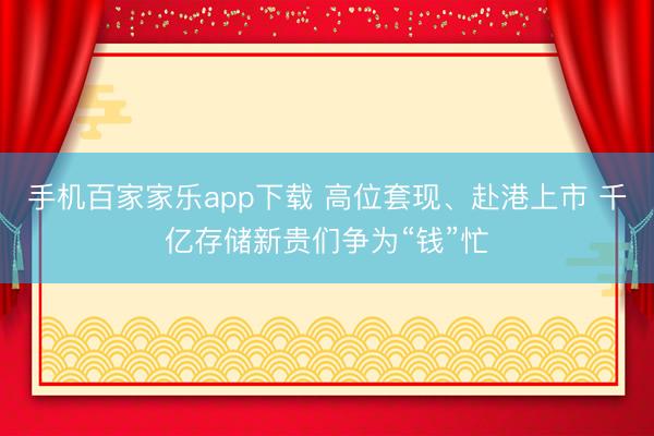 手机百家家乐app下载 高位套现、赴港上市 千亿存储新贵们争为“钱”忙