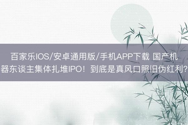 百家乐IOS/安卓通用版/手机APP下载 国产机器东谈主集体扎堆IPO！到底是真风口照旧伪红利？