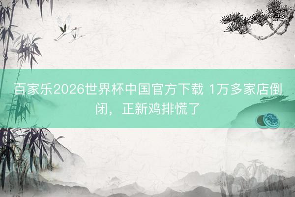 百家乐2026世界杯中国官方下载 1万多家店倒闭，正新鸡排慌了