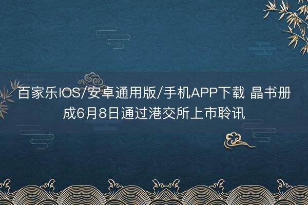百家乐IOS/安卓通用版/手机APP下载 晶书册成6月8日通过港交所上市聆讯