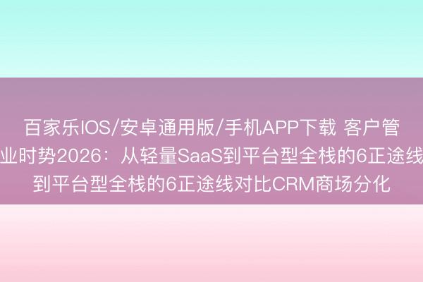 百家乐IOS/安卓通用版/手机APP下载 客户管束(CRM)系统行业时势2026:从轻量SaaS到平台型全栈的6正途线对比CRM商场分化