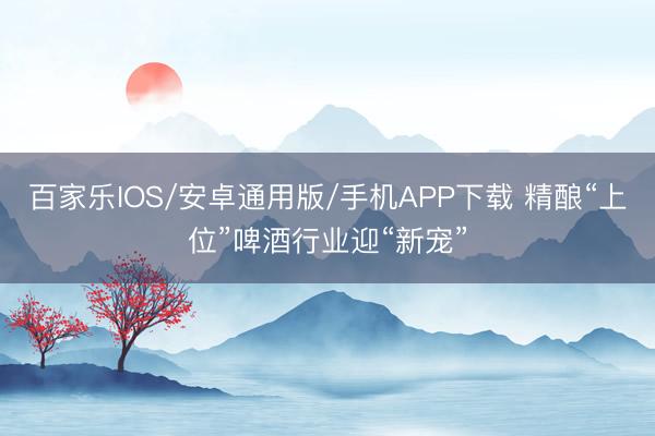 百家乐IOS/安卓通用版/手机APP下载 精酿“上位”啤酒行业迎“新宠”
