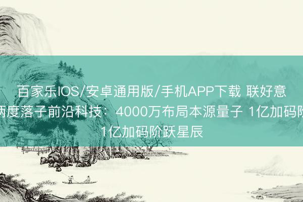 百家乐IOS/安卓通用版/手机APP下载 联好意思控股两度落子前沿科技：4000万布局本源量子 1亿加码阶跃星辰