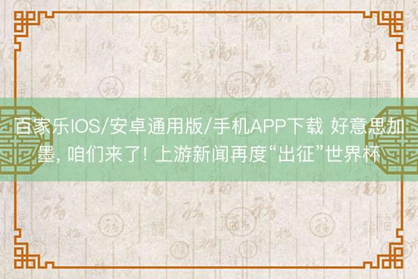 百家乐IOS/安卓通用版/手机APP下载 好意思加墨， 咱们来了! 上游新闻再度“出征”世界杯