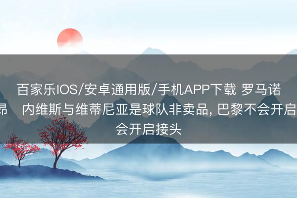 百家乐IOS/安卓通用版/手机APP下载 罗马诺: 若昂・内维斯与维蒂尼亚是球队非卖品， 巴黎不会开启接头