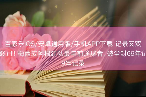 百家乐IOS/安卓通用版/手机APP下载 记录又双叒叕+1! 梅西成阿根廷队最年前途球者, 破尘封69年记录