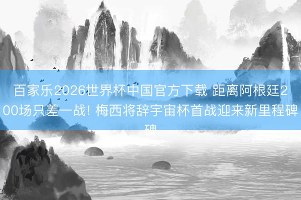 百家乐2026世界杯中国官方下载 距离阿根廷200场只差一战! 梅西将辞宇宙杯首战迎来新里程碑