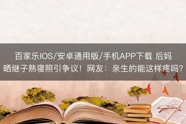 百家乐IOS/安卓通用版/手机APP下载 后妈晒继子熟寝照引争议！网友：亲生的能这样疼吗？
