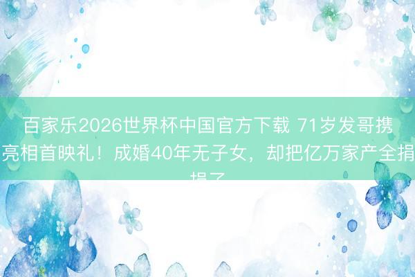 百家乐2026世界杯中国官方下载 71岁发哥携妻亮相首映礼!成婚40年无子女,却把亿万家产全捐了