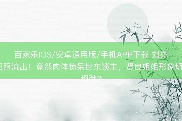 百家乐IOS/安卓通用版/手机APP下载 刘亦菲旧照流出！竟然肉体惊呆世东谈主，贤良姐姐形象坍弛？