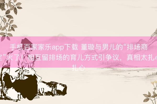 手机百家家乐app下载 董璇与男儿的“排场商定”火了！相互留排场的育儿方式引争议，真相太扎心