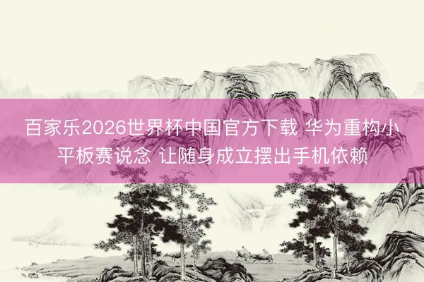 百家乐2026世界杯中国官方下载 华为重构小平板赛说念 让随身成立摆出手机依赖