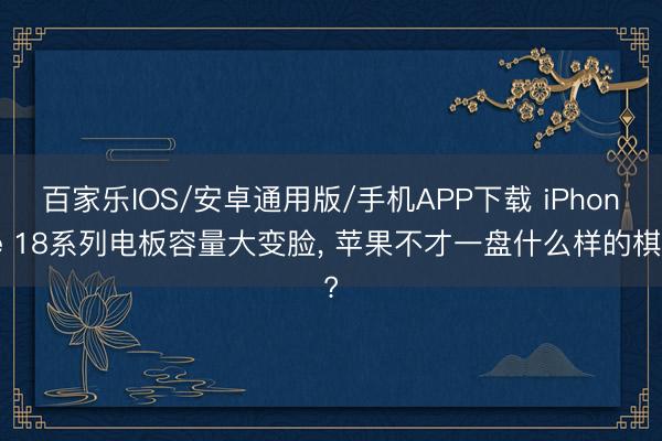 百家乐IOS/安卓通用版/手机APP下载 iPhone 18系列电板容量大变脸， 苹果不才一盘什么样的棋?
