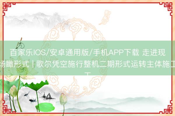 百家乐IOS/安卓通用版/手机APP下载 走进现场瞰形式 | 歌尔凭空施行整机二期形式运转主体施工