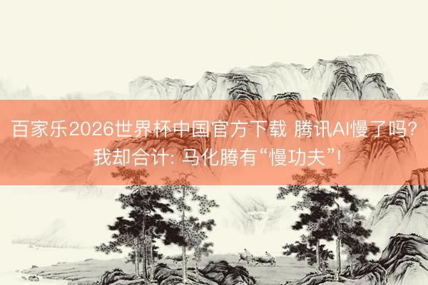百家乐2026世界杯中国官方下载 腾讯AI慢了吗? 我却合计: 马化腾有“慢功夫”!