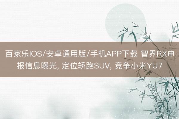 百家乐IOS/安卓通用版/手机APP下载 智界RX申报信息曝光， 定位轿跑SUV， 竞争小米YU7