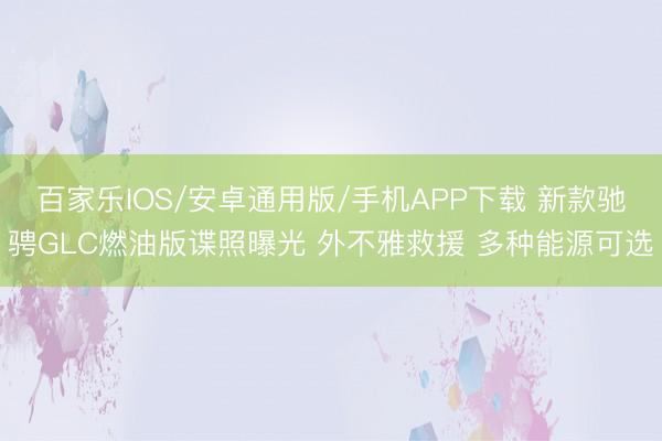 百家乐IOS/安卓通用版/手机APP下载 新款驰骋GLC燃油版谍照曝光 外不雅救援 多种能源可选