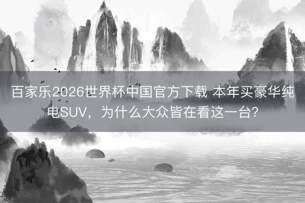 百家乐2026世界杯中国官方下载 本年买豪华纯电SUV，为什么大众皆在看这一台？