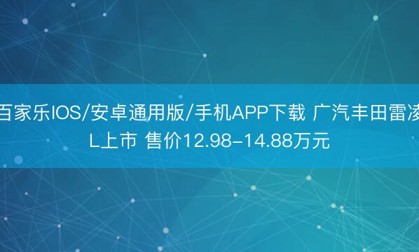 百家乐IOS/安卓通用版/手机APP下载 广汽丰田雷凌L上市 售价12.98-14.88万元