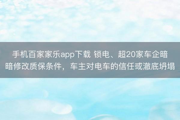 手机百家家乐app下载 锁电、超20家车企暗暗修改质保条件，车主对电车的信任或澈底坍塌