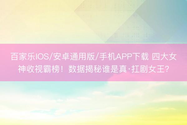 百家乐IOS/安卓通用版/手机APP下载 四大女神收视霸榜！数据揭秘谁是真·扛剧女王？