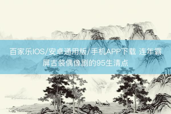 百家乐IOS/安卓通用版/手机APP下载 连年霸屏古装偶像剧的95生清点