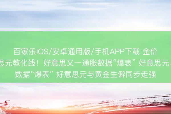 百家乐IOS/安卓通用版/手机APP下载 金价一度贴近4000好意思元教化线！好意思又一通胀数据“爆表” 好意思元与黄金生僻同步走强