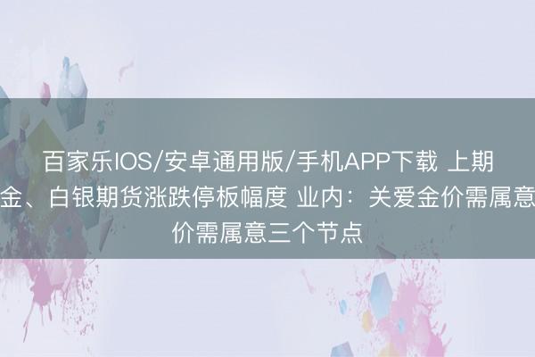 百家乐IOS/安卓通用版/手机APP下载 上期所革新黄金、白银期货涨跌停板幅度 业内：关爱金价需属意三个节点
