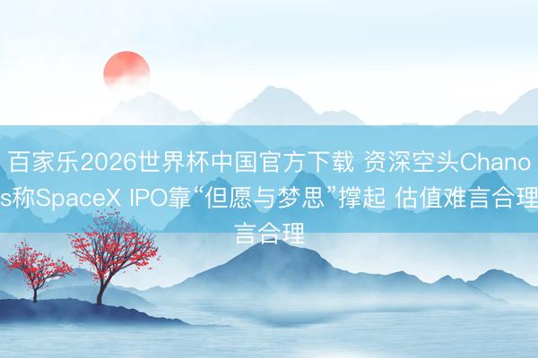 百家乐2026世界杯中国官方下载 资深空头Chanos称SpaceX IPO靠“但愿与梦思”撑起 估值难言合理