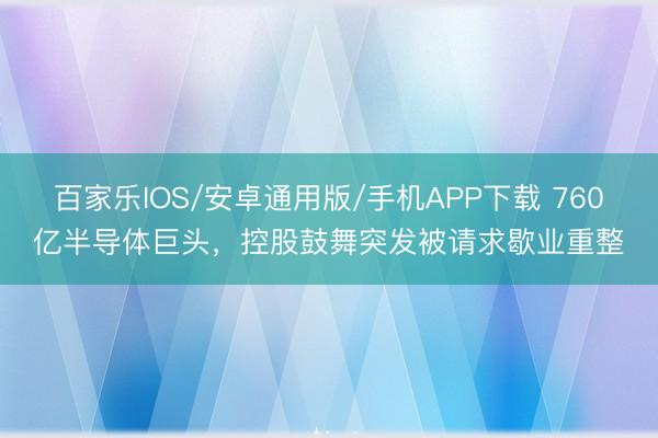 百家乐IOS/安卓通用版/手机APP下载 760亿半导体巨头，控股鼓舞突发被请求歇业重整