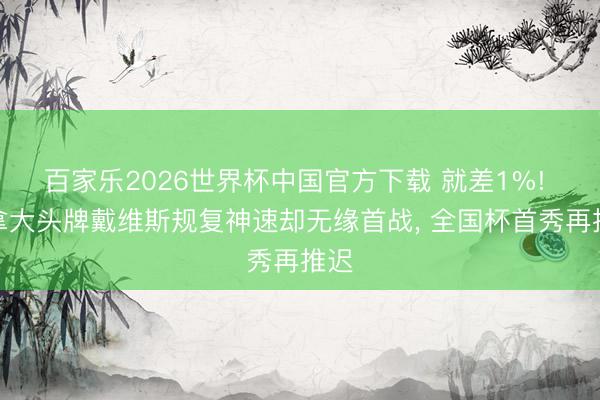百家乐2026世界杯中国官方下载 就差1%! 加拿大头牌戴维斯规复神速却无缘首战, 全国杯首秀再推迟