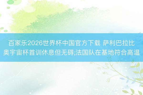 百家乐2026世界杯中国官方下载 萨利巴拉比奥宇宙杯首训休息但无碍;法国队在基地符合高温