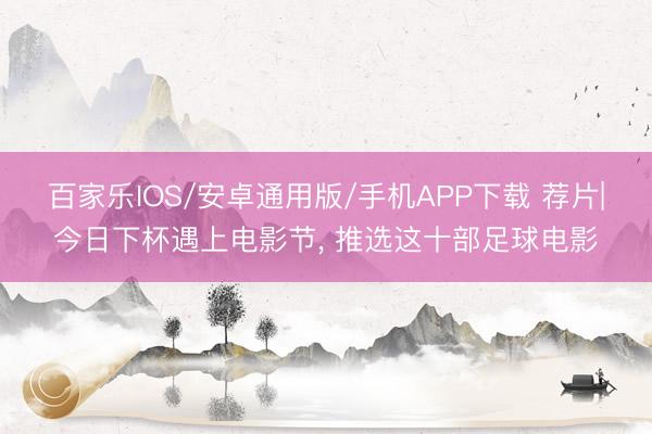 百家乐IOS/安卓通用版/手机APP下载 荐片|今日下杯遇上电影节， 推选这十部足球电影