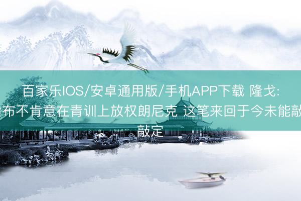 百家乐IOS/安卓通用版/手机APP下载 隆戈: 伊布不肯意在青训上放权朗尼克 这笔来回于今未能敲定