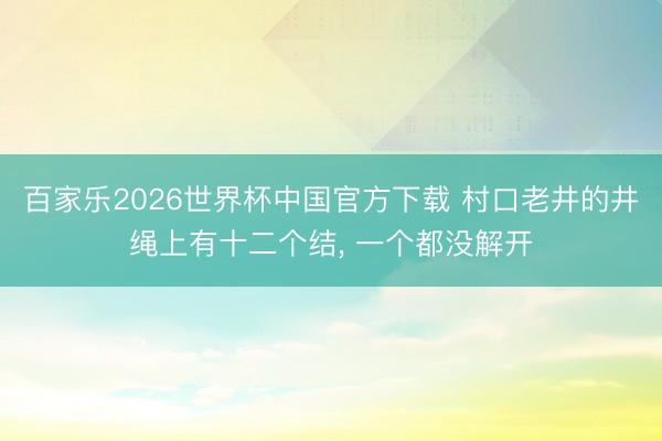 百家乐2026世界杯中国官方下载 村口老井的井绳上有十二个结， 一个都没解开