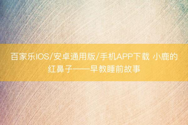 百家乐IOS/安卓通用版/手机APP下载 小鹿的红鼻子——早教睡前故事