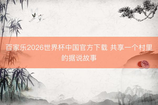 百家乐2026世界杯中国官方下载 共享一个村里的据说故事