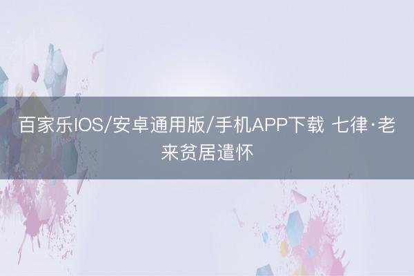 百家乐IOS/安卓通用版/手机APP下载 七律·老来贫居遣怀