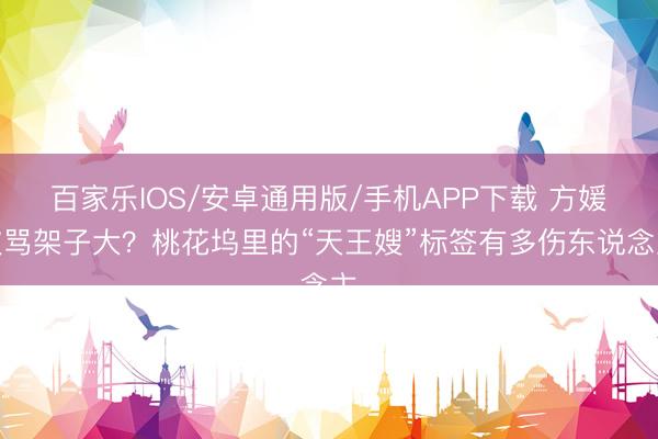 百家乐IOS/安卓通用版/手机APP下载 方媛被骂架子大？桃花坞里的“天王嫂”标签有多伤东说念主