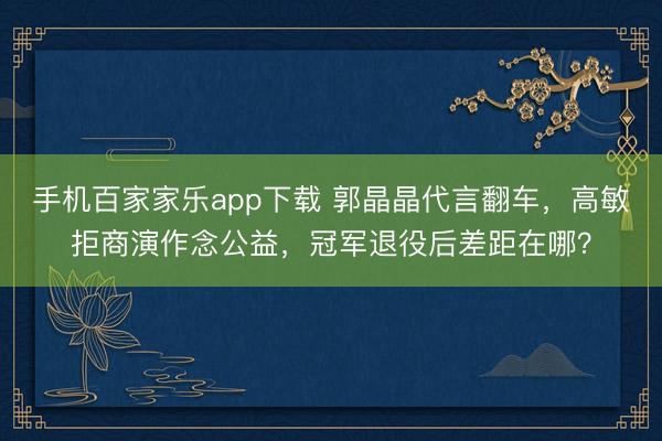 手机百家家乐app下载 郭晶晶代言翻车,高敏拒商演作念公益,冠军退役后差距在哪?
