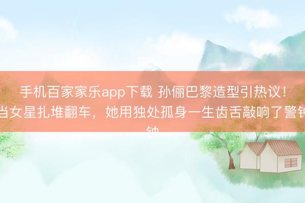 手机百家家乐app下载 孙俪巴黎造型引热议！当女星扎堆翻车，她用独处孤身一生齿舌敲响了警钟