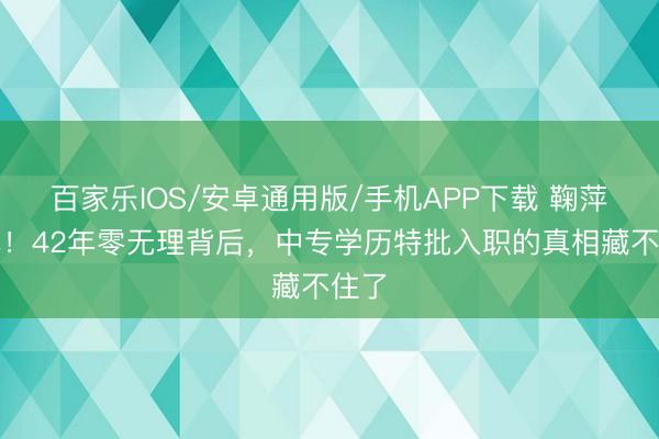 百家乐IOS/安卓通用版/手机APP下载 鞠萍退休！42年零无理背后，中专学历特批入职的真相藏不住了