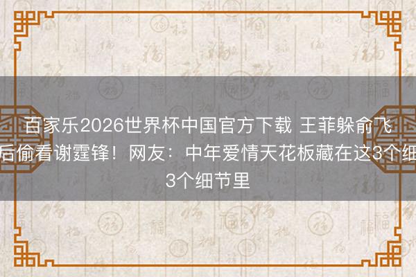 百家乐2026世界杯中国官方下载 王菲躲俞飞鸿死后偷看谢霆锋！网友：中年爱情天花板藏在这3个细节里