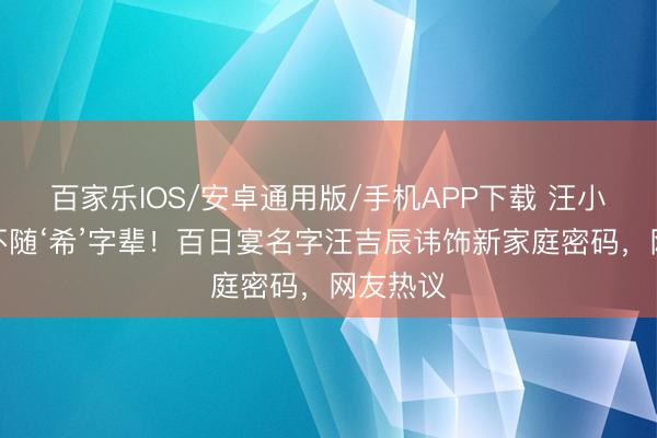 百家乐IOS/安卓通用版/手机APP下载 汪小菲女儿不随‘希’字辈！百日宴名字汪吉辰讳饰新家庭密码，网友热议