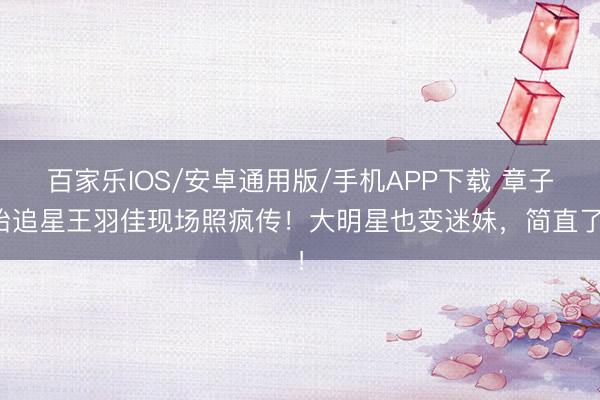 百家乐IOS/安卓通用版/手机APP下载 章子怡追星王羽佳现场照疯传！大明星也变迷妹，简直了！
