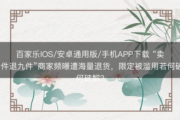 百家乐IOS/安卓通用版/手机APP下载 “卖出十件退九件”商家频曝遭海量退货,限定被滥用若何破解?