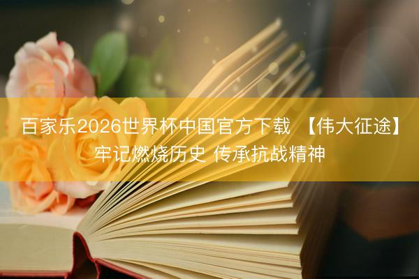 百家乐2026世界杯中国官方下载 【伟大征途】牢记燃烧历史 传承抗战精神