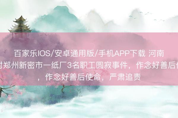 百家乐IOS/安卓通用版/手机APP下载 河南省委布告：针对郑州新密市一纸厂3名职工圆寂事件，作念好善后使命，严肃追责